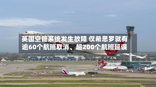 英国空管系统发生故障 仅希思罗就有逾60个航班取消、超200个航班延误-第2张图片