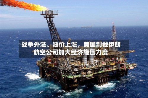 战争外溢、油价上涨	，美国制裁伊朗航空公司加大经济施压力度-第2张图片