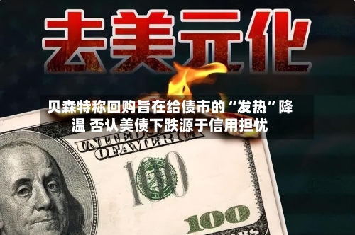 贝森特称回购旨在给债市的“发热”降温 否认美债下跌源于信用担忧-第2张图片