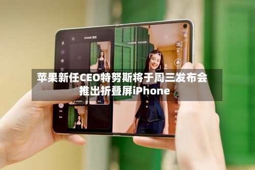 苹果新任CEO特努斯将于周三发布会推出折叠屏iPhone