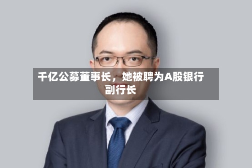 千亿公募董事长，她被聘为A股银行副行长-第3张图片