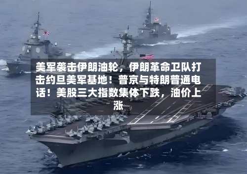 美军袭击伊朗油轮，伊朗革命卫队打击约旦美军基地！普京与特朗普通电话！美股三大指数集体下跌，油价上涨-第3张图片