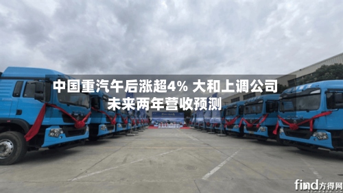 中国重汽午后涨超4% 大和上调公司未来两年营收预测-第1张图片