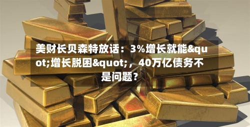 美财长贝森特放话：3%增长就能"增长脱困"，40万亿债务不是问题？-第2张图片