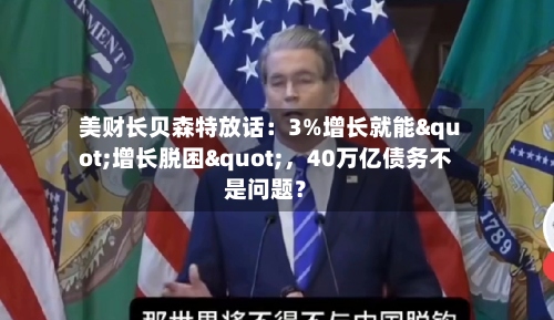 美财长贝森特放话：3%增长就能"增长脱困"，40万亿债务不是问题？