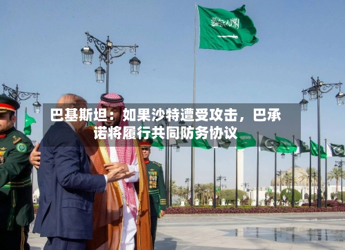 巴基斯坦：如果沙特遭受攻击，巴承诺将履行共同防务协议