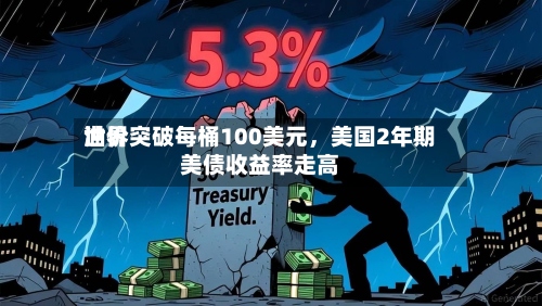 世界油价突破每桶100美元	，美国2年期美债收益率走高-第1张图片