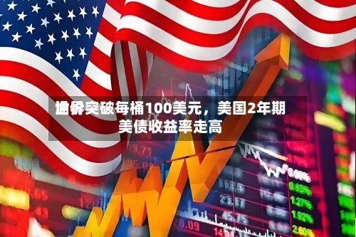 世界油价突破每桶100美元，美国2年期美债收益率走高-第2张图片