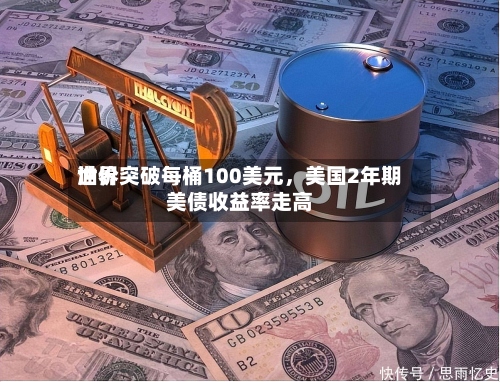 世界油价突破每桶100美元	，美国2年期美债收益率走高-第1张图片