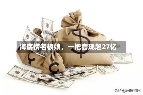 海底捞老板娘	，一把套现超27亿-第3张图片