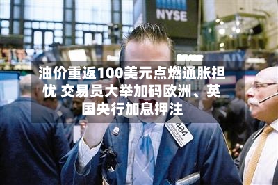 油价重返100美元点燃通胀担忧 交易员大举加码欧洲、英国央行加息押注-第3张图片