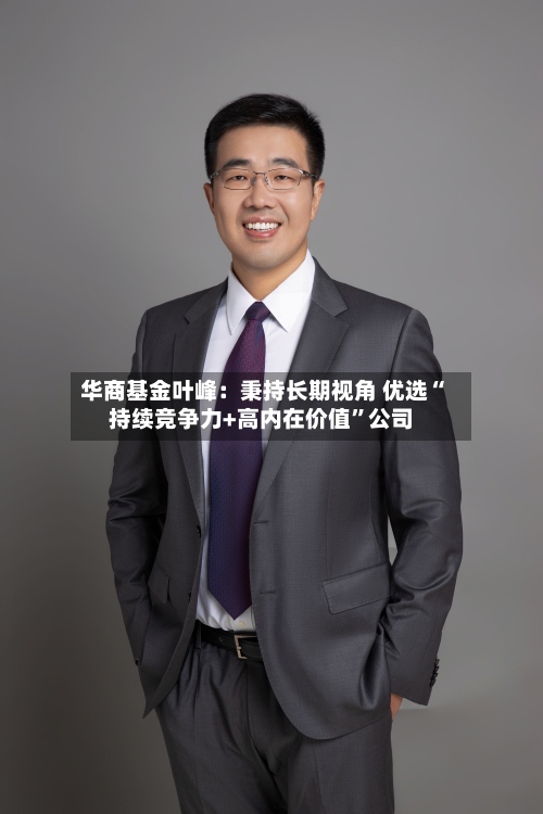 华商基金叶峰：秉持长期视角 优选“持续竞争力+高内在价值	”公司-第3张图片