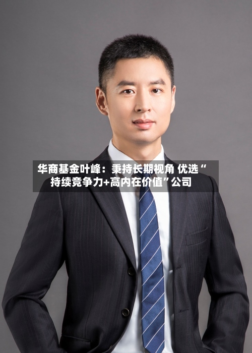 华商基金叶峰：秉持长期视角 优选“持续竞争力+高内在价值”公司-第1张图片