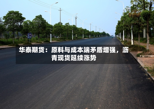 华泰期货：原料与成本端矛盾增强，沥青现货延续涨势-第1张图片