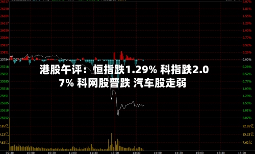 港股午评:恒指跌1.29% 科指跌2.07% 科网股普跌 汽车股走弱-第1张图片