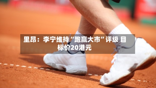 里昂：李宁维持“跑赢大市	”评级 目标价20港元-第1张图片