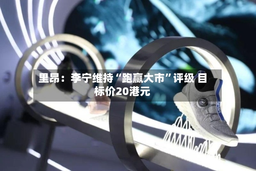 里昂：李宁维持“跑赢大市	”评级 目标价20港元-第3张图片
