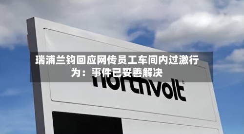 瑞浦兰钧回应网传员工车间内过激行为:事件已妥善解决-第3张图片