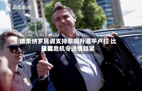 博索纳罗民调支持率飙升追平卢拉 比较高
法院危机令选情趋紧-第2张图片