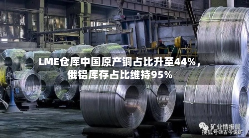 LME仓库中国原产铜占比升至44%，俄铝库存占比维持95%-第2张图片