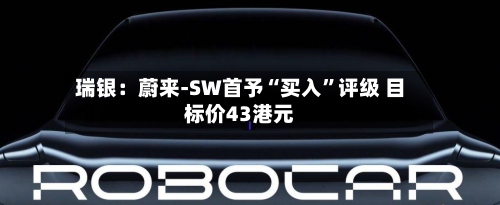 瑞银：蔚来-SW首予“买入”评级 目标价43港元-第1张图片