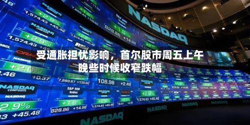 受通胀担忧影响，首尔股市周五上午晚些时候收窄跌幅-第3张图片