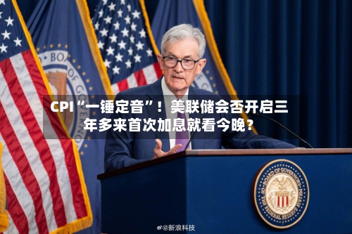 CPI“一锤定音	”！美联储会否开启三年多来首次加息就看今晚？-第3张图片