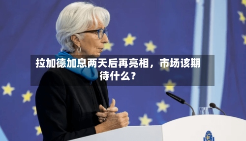 拉加德加息两天后再亮相	，市场该期待什么？-第2张图片