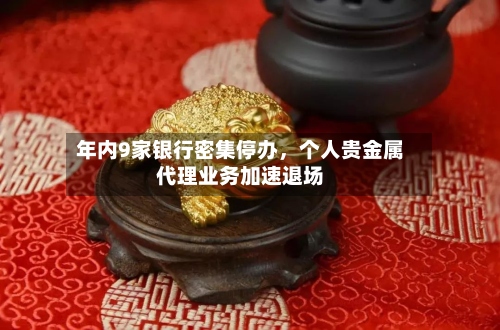 年内9家银行密集停办	，个人贵金属代理业务加速退场-第1张图片