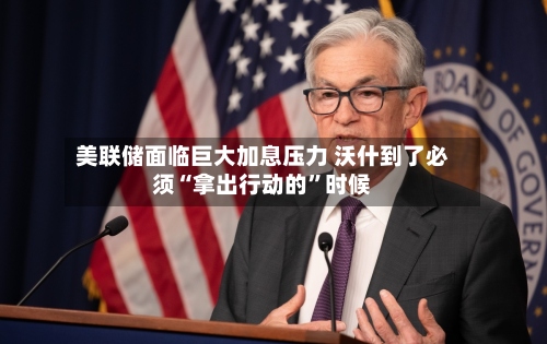 美联储面临巨大加息压力 沃什到了必须“拿出行动的	”时候-第2张图片