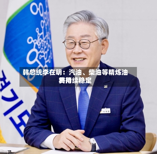 韩总统李在明：汽油、柴油等精炼油费用将持续稳定-第3张图片