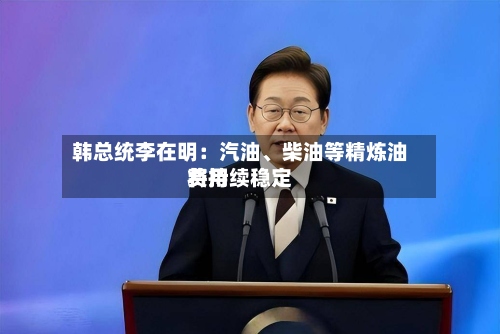 韩总统李在明：汽油、柴油等精炼油费用将持续稳定-第2张图片