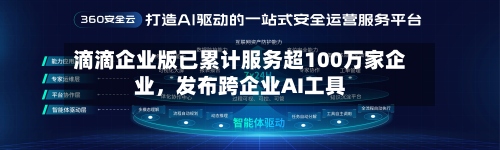 滴滴企业版已累计服务超100万家企业，发布跨企业AI工具-第2张图片