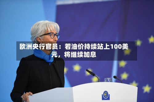欧洲央行官员：若油价持续站上100美元	，将继续加息-第3张图片