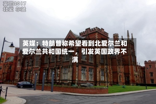 英媒：特朗普称希望看到北爱尔兰和爱尔兰共和国统一	，引发英国政界不满-第3张图片