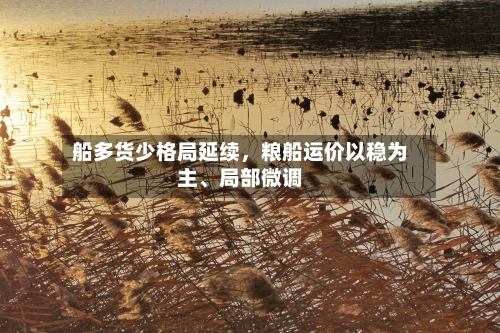 船多货少格局延续	，粮船运价以稳为主、局部微调-第1张图片
