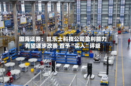 国海证券：凯乐士科技公司盈利能力有望逐步改善 首予“买入	”评级-第1张图片