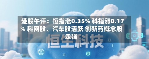 港股午评：恒指涨0.35% 科指涨0.17% 科网股、汽车股活跃 创新药概念股走强-第3张图片