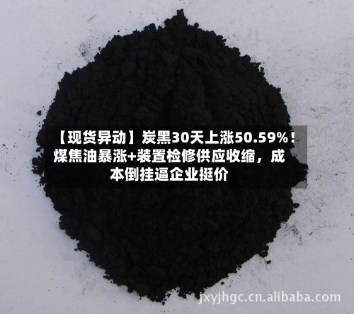 【现货异动】炭黑30天上涨50.59%！煤焦油暴涨+装置检修供应收缩，成本倒挂逼企业挺价-第3张图片