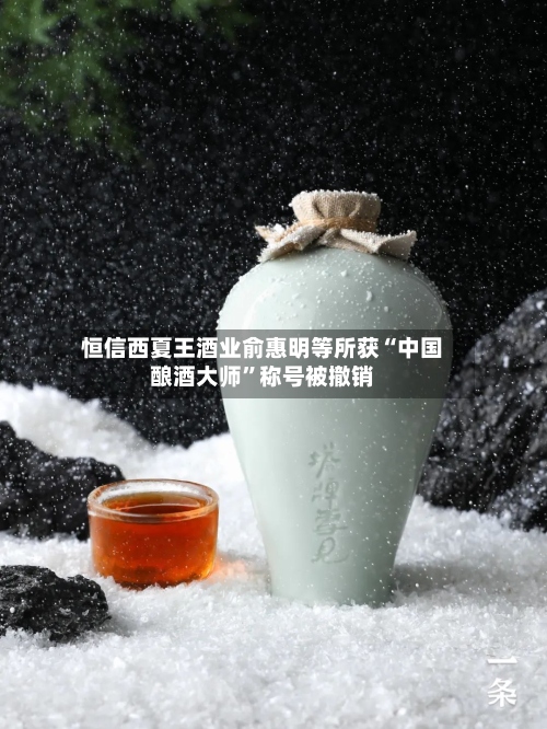 恒信西夏王酒业俞惠明等所获“中国酿酒大师	”称号被撤销-第3张图片