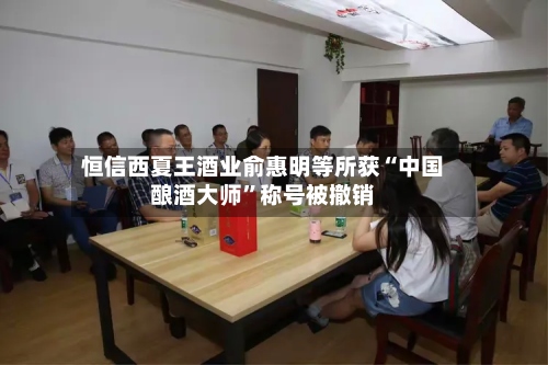 恒信西夏王酒业俞惠明等所获“中国酿酒大师	”称号被撤销-第2张图片