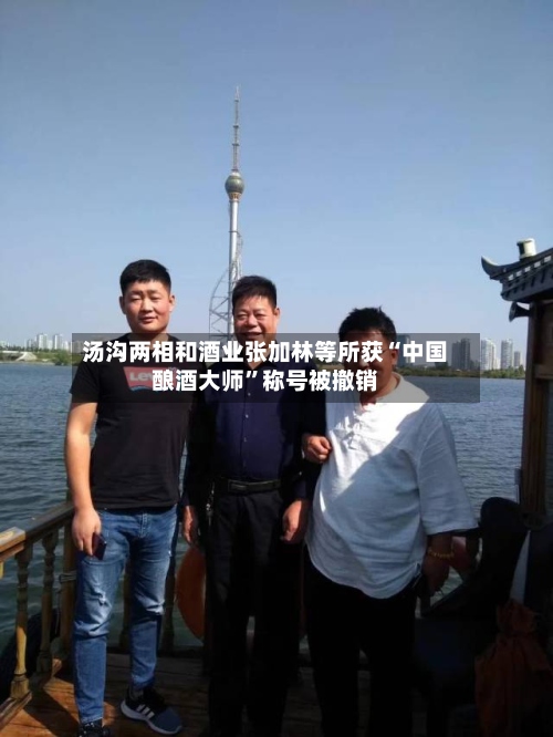 汤沟两相和酒业张加林等所获“中国酿酒大师”称号被撤销-第2张图片