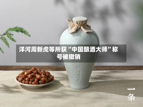 洋河周新虎等所获“中国酿酒大师”称号被撤销-第2张图片