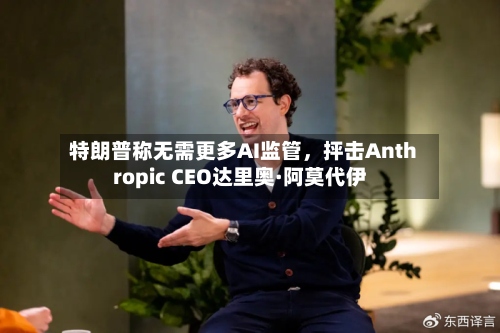 特朗普称无需更多AI监管	，抨击Anthropic CEO达里奥·阿莫代伊-第2张图片
