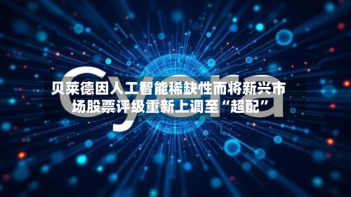 贝莱德因人工智能稀缺性而将新兴市场股票评级重新上调至“超配”-第2张图片