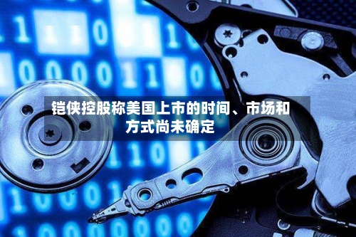 铠侠控股称美国上市的时间、市场和方式尚未确定-第2张图片
