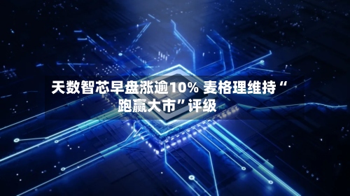 天数智芯早盘涨逾10% 麦格理维持“跑赢大市	”评级-第1张图片