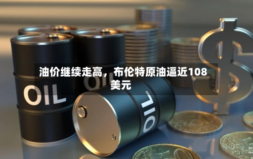 油价继续走高，布伦特原油逼近108美元-第2张图片