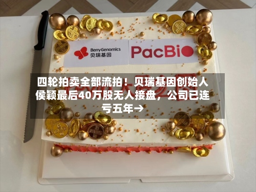 四轮拍卖全部流拍！贝瑞基因创始人侯颖最后40万股无人接盘，公司已连亏五年→-第2张图片