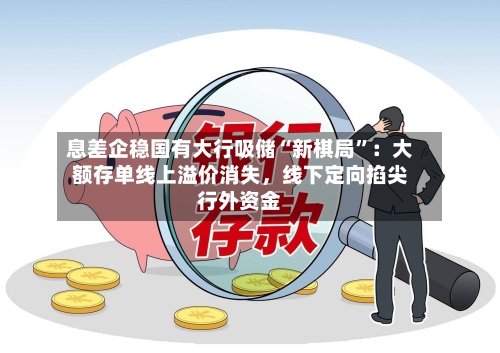 息差企稳国有大行吸储“新棋局”：大额存单线上溢价消失，线下定向掐尖行外资金-第3张图片